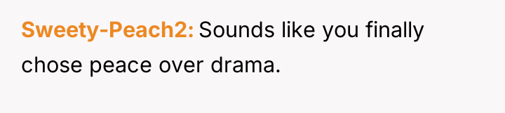 Sweety-Peach2 Sounds like you finally chose peace over drama.
