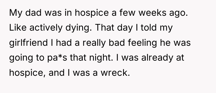 My dad was in hospice a few weeks ago. Like...