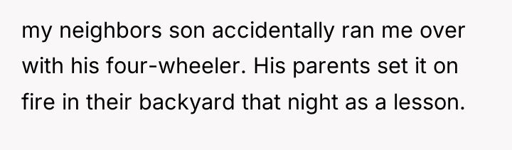 my neighbors son accidentally ran me over with his four-wheeler....