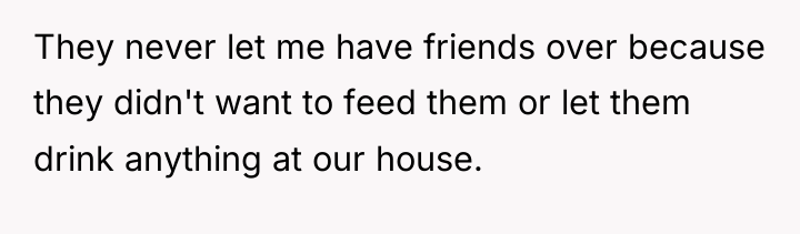 They never let me have friends over because they didn't...