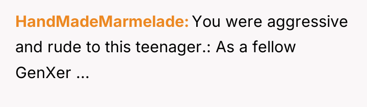 HandMadeMarmelade You were aggressive and rude to this teenager.: As...