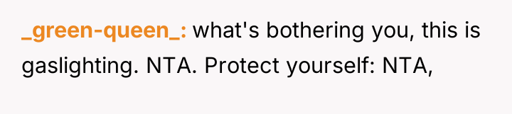 _green-queen_ what's bothering you, this is gaslighting. NTA. Protect yourself:...