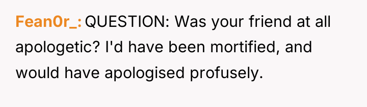 Fean0r_ QUESTION: Was your friend at all apologetic? I'd have...