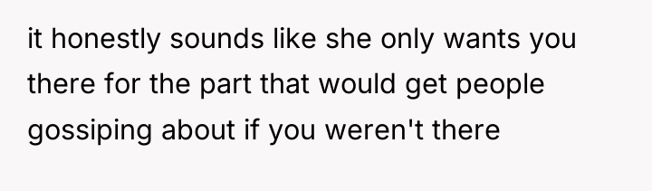 it honestly sounds like she only wants you there for...