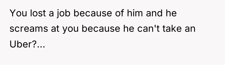 You lost a job because of him and he screams...