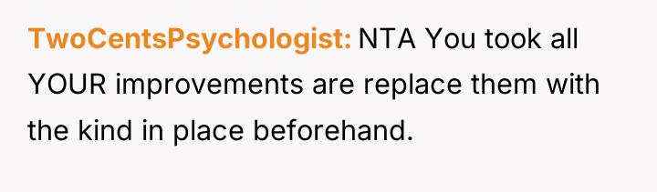 TwoCentsPsychologist NTA You took all YOUR improvements are replace them...