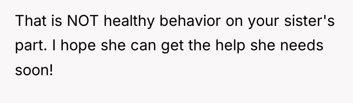 That is NOT healthy behavior on your sister's part. I...
