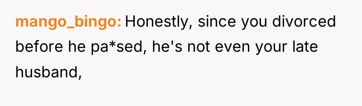 mango_bingo Honestly, since you divorced before he pa*sed, he's not...