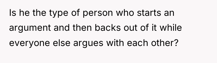 Is he the type of person who starts an argument...
