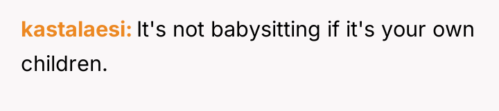 kastalaesi It's not babysitting if it's your own children.