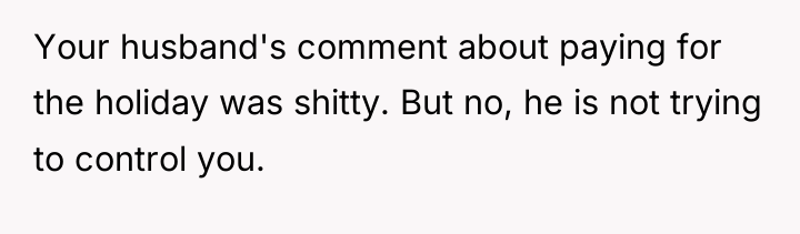 Your husband's comment about paying for the holiday was shitty....
