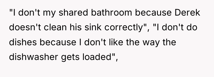"I don't my shared bathroom because Derek doesn't clean his...