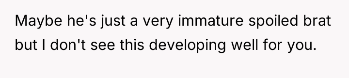 Maybe he's just a very immature spoiled brat but I...
