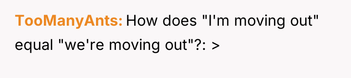 TooManyAnts How does "I'm moving out" equal "we're moving out"?:...