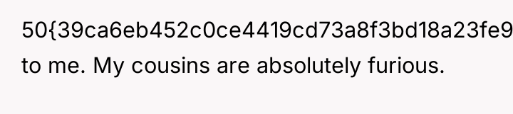 50{39ca6eb452c0ce4419cd73a8f3bd18a23fe95ab4febb092bc2ab1b542eeea82f} to me. My cousins are absolutely furious.