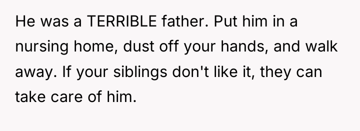 He was a TERRIBLE father. Put him in a nursing...
