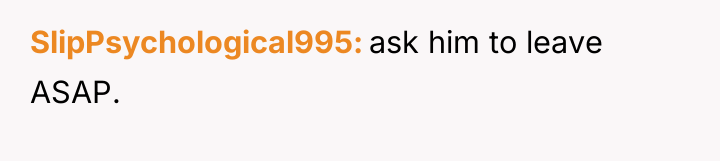 SlipPsychological995 ask him to leave ASAP.