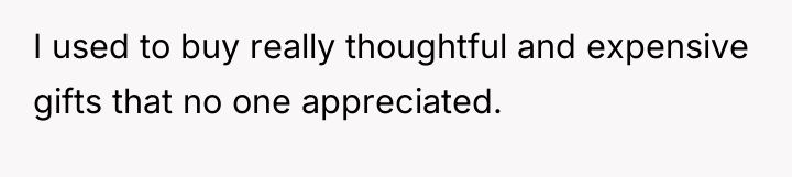 I used to buy really thoughtful and expensive gifts that...