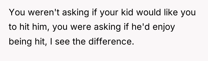 You weren't asking if your kid would like you to...