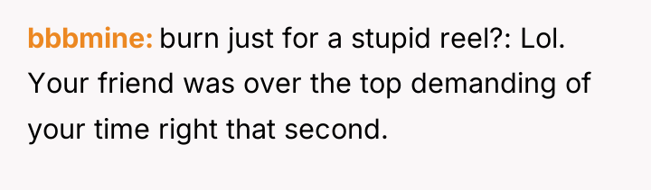 bbbmine burn just for a stupid reel?: Lol. Your friend...