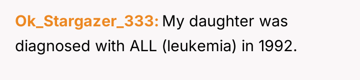 Ok_Stargazer_333 My daughter was diagnosed with ALL (leukemia) in 1992.