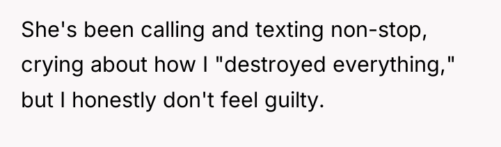 She's been calling and texting non-stop, crying about how I...
