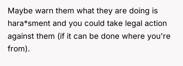 Maybe warn them what they are doing is hara*sment and...