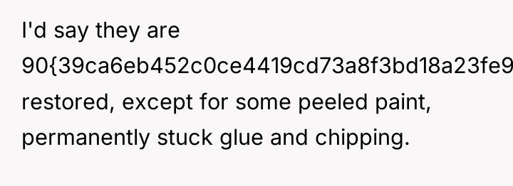 I'd say they are 90{39ca6eb452c0ce4419cd73a8f3bd18a23fe95ab4febb092bc2ab1b542eeea82f} restored, except for some peeled...