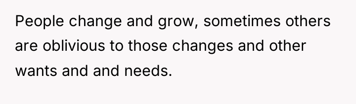 People change and grow, sometimes others are oblivious to those...