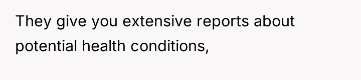 They give you extensive reports about potential health conditions,