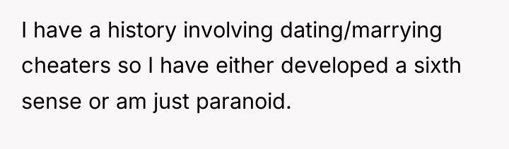 I have a history involving dating/marrying cheaters so I have...