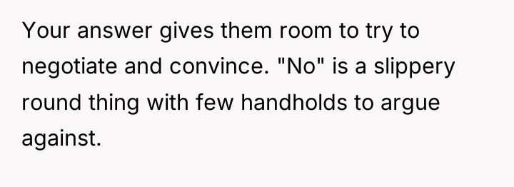 Your answer gives them room to try to negotiate and...