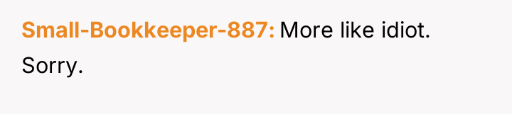 Small-Bookkeeper-887 More like idiot. Sorry.