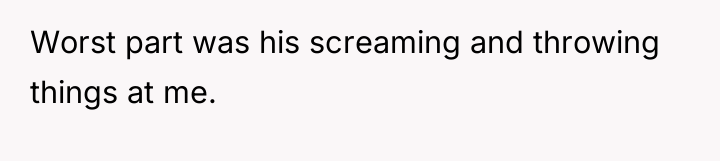 Worst part was his screaming and throwing things at me.