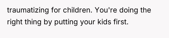 traumatizing for children. You're doing the right thing by putting...