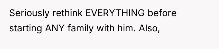 Seriously rethink EVERYTHING before starting ANY family with him. Also,