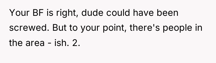 Your BF is right, dude could have been screwed. But...