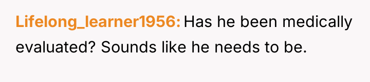 Lifelong_learner1956 Has he been medically evaluated? Sounds like he needs...