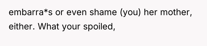 embarra*s or even shame (you) her mother, either. What your...