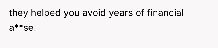 they helped you avoid years of financial a**se.
