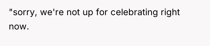 "sorry, we're not up for celebrating right now.