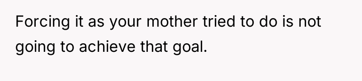 Forcing it as your mother tried to do is not...
