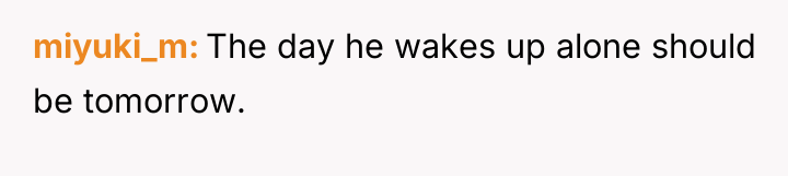 miyuki_m The day he wakes up alone should be tomorrow.