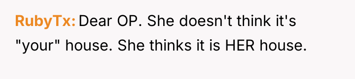 RubyTx Dear OP. She doesn't think it's "your" house. She...