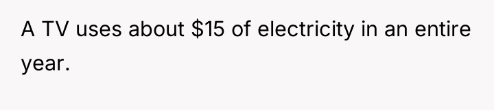 A TV uses about $15 of electricity in an entire...