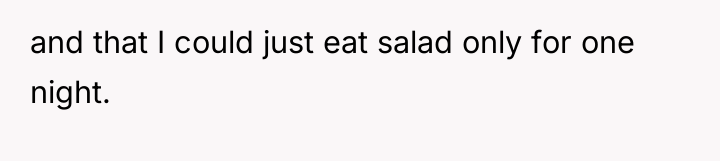 and that I could just eat salad only for one...