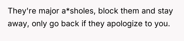 They're major a*sholes, block them and stay away, only go...