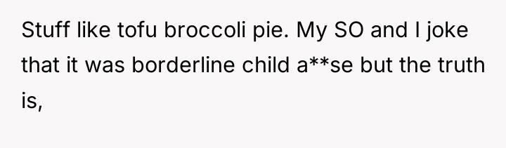 Stuff like tofu broccoli pie. My SO and I joke...