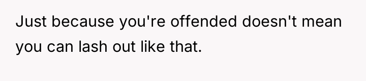 Just because you're offended doesn't mean you can lash out...