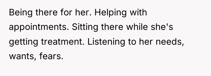 Being there for her. Helping with appointments. Sitting there while...